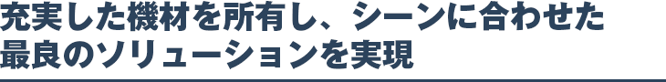 充実した機材を所有し、シーンに合わせた最良のソリューションを実現